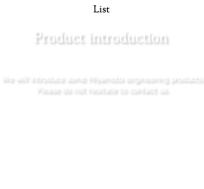 Product：We will introduce some Miyamoto engineering products. Please do not hesitate to contact us.